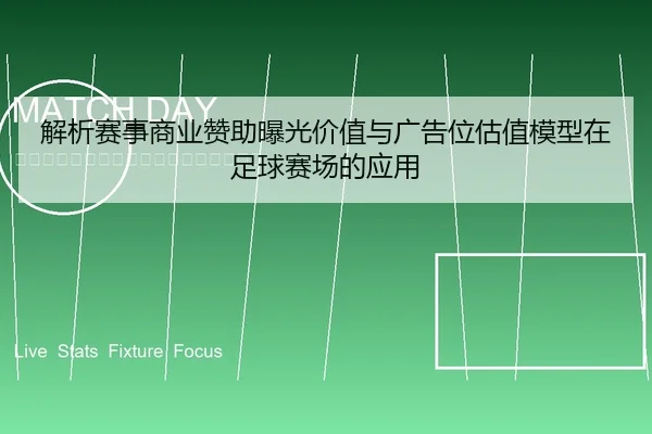 解析赛事商业赞助曝光价值与广告位估值模型在足球赛场的应用